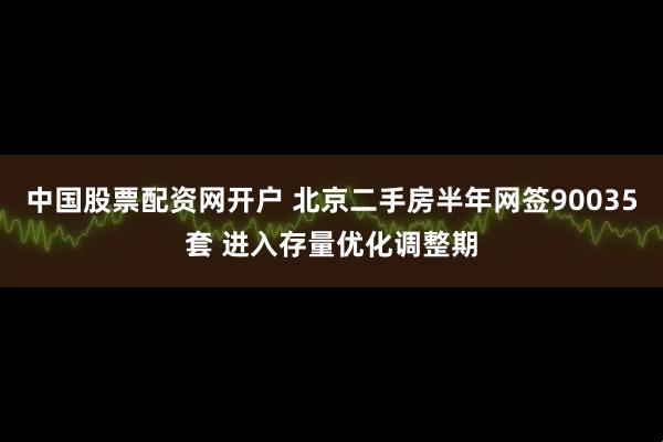 中国股票配资网开户 北京二手房半年网签90035套 进入存量优化调整期