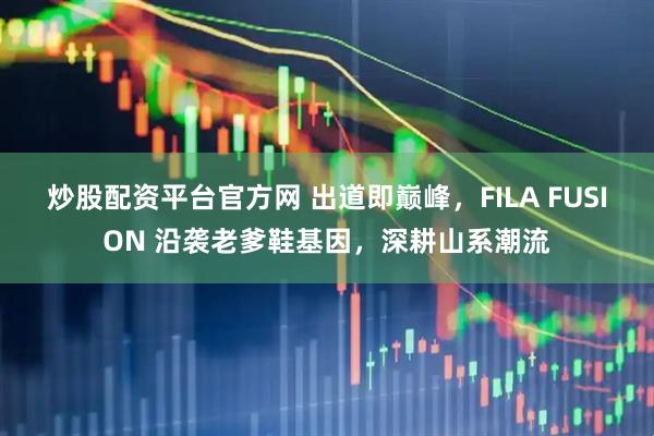 炒股配资平台官方网 出道即巅峰，FILA FUSION 沿袭老爹鞋基因，深耕山系潮流