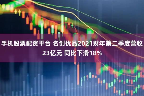 手机股票配资平台 名创优品2021财年第二季度营收23亿元 同比下滑18%