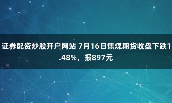 证券配资炒股开户网站 7月16日焦煤期货收盘下跌1.48%，报897元