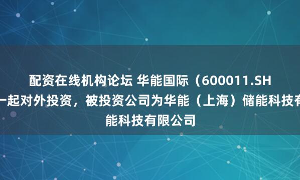 配资在线机构论坛 华能国际（600011.SH）新增一起对外投资，被投资公司为华能（上海）储能科技有限公司