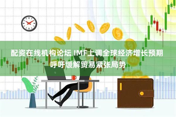 配资在线机构论坛 IMF上调全球经济增长预期 呼吁缓解贸易紧张局势