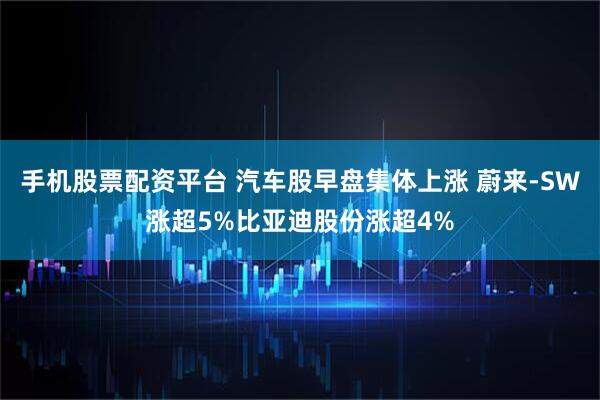 手机股票配资平台 汽车股早盘集体上涨 蔚来-SW涨超5%比亚迪股份涨超4%