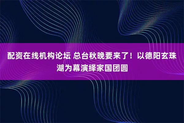 配资在线机构论坛 总台秋晚要来了！以德阳玄珠湖为幕演绎家国团圆