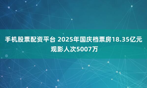 手机股票配资平台 2025年国庆档票房18.35亿元 观影人次5007万