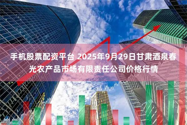 手机股票配资平台 2025年9月29日甘肃酒泉春光农产品市场有限责任公司价格行情