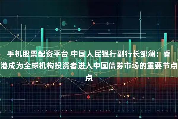 手机股票配资平台 中国人民银行副行长邹澜：香港成为全球机构投资者进入中国债券市场的重要节点