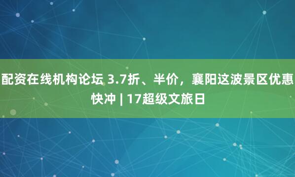 配资在线机构论坛 3.7折、半价，襄阳这波景区优惠快冲 | 17超级文旅日