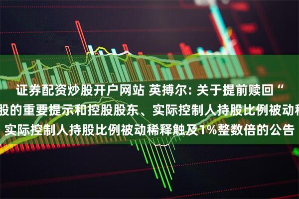 证券配资炒股开户网站 英搏尔: 关于提前赎回“英搏转债”暨即将停止转股的重要提示和控股股东、实际控制人持股比例被动稀释触及1%整数倍的公告