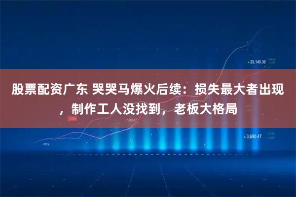 股票配资广东 哭哭马爆火后续：损失最大者出现，制作工人没找到，老板大格局