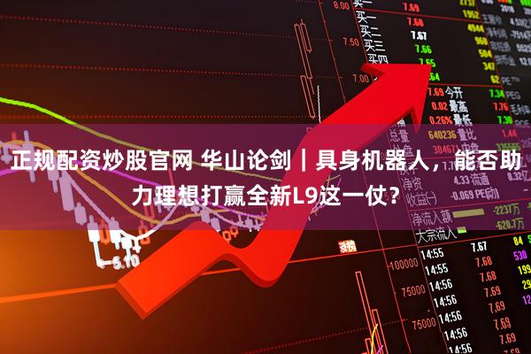 正规配资炒股官网 华山论剑｜具身机器人，能否助力理想打赢全新L9这一仗？