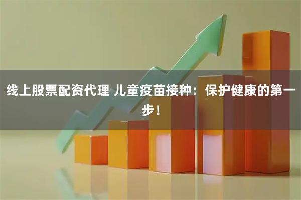 线上股票配资代理 儿童疫苗接种:保护健康的第一步!