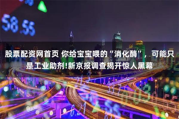 股票配资网首页 你给宝宝喂的“消化酶”,可能只是工业助剂!新京报调查揭开惊人黑幕