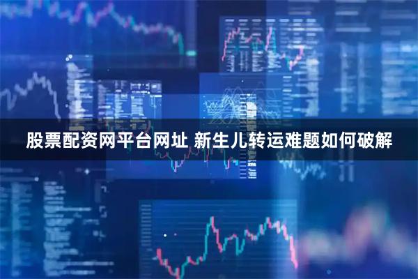 股票配资网平台网址 新生儿转运难题如何破解