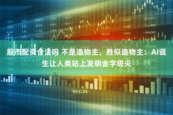 股市配资合法吗 不是造物主，胜似造物主：AI诞生让人类站上发明金字塔尖