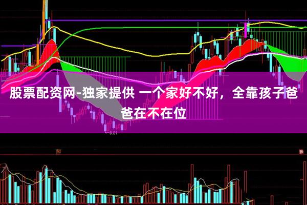 股票配资网-独家提供 一个家好不好，全靠孩子爸爸在不在位